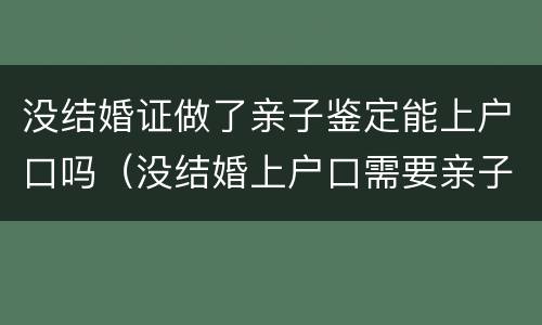 没结婚证做了亲子鉴定能上户口吗（没结婚上户口需要亲子鉴定吗）