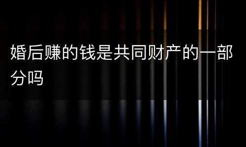婚后赚的钱是共同财产的一部分吗