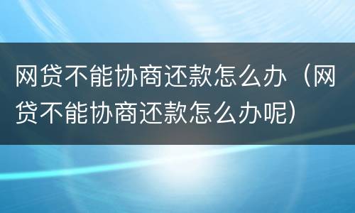 网贷不能协商还款怎么办（网贷不能协商还款怎么办呢）