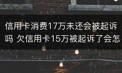 信用卡消费17万未还会被起诉吗 欠信用卡15万被起诉了会怎么样