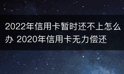 2022年信用卡暂时还不上怎么办 2020年信用卡无力偿还