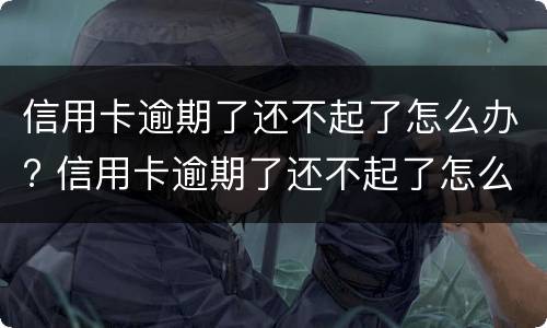 信用卡逾期了还不起了怎么办? 信用卡逾期了还不起了怎么办理