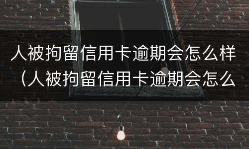 人被拘留信用卡逾期会怎么样（人被拘留信用卡逾期会怎么样吗）