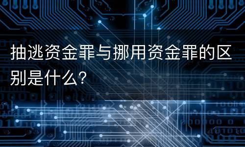 抽逃资金罪与挪用资金罪的区别是什么？