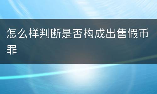 怎么样判断是否构成出售假币罪