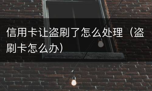 信用卡让盗刷了怎么处理（盗刷卡怎么办）