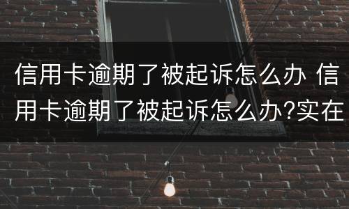 信用卡逾期了被起诉怎么办 信用卡逾期了被起诉怎么办?实在无力偿还