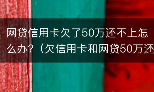 网贷信用卡欠了50万还不上怎么办?（欠信用卡和网贷50万还不上怎么办）