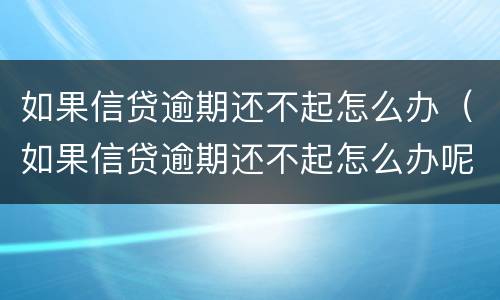 如果信贷逾期还不起怎么办（如果信贷逾期还不起怎么办呢）