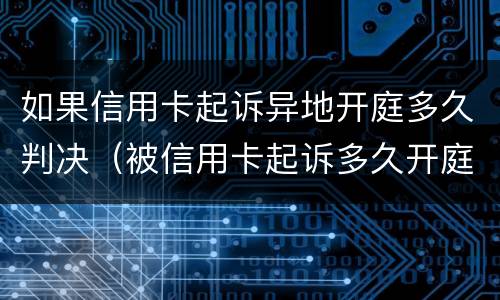 如果信用卡起诉异地开庭多久判决（被信用卡起诉多久开庭）