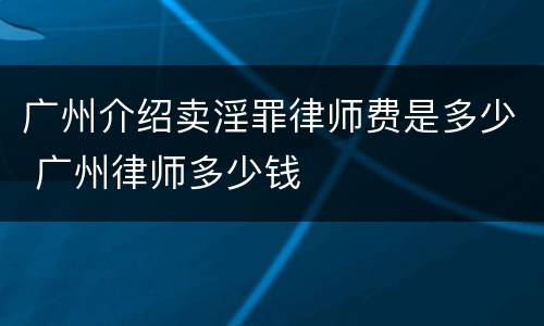 广州介绍卖淫罪律师费是多少 广州律师多少钱