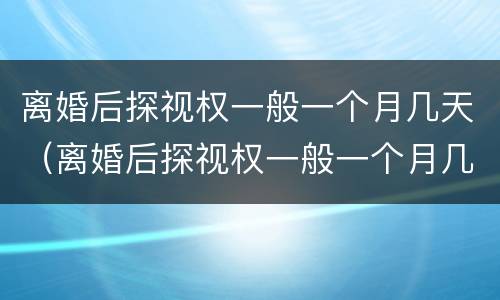 离婚后探视权一般一个月几天（离婚后探视权一般一个月几天给）
