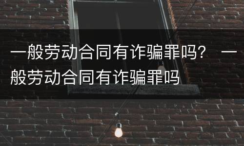 一般劳动合同有诈骗罪吗？ 一般劳动合同有诈骗罪吗