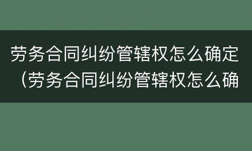 劳务合同纠纷管辖权怎么确定（劳务合同纠纷管辖权怎么确定责任）