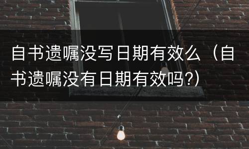 自书遗嘱没写日期有效么（自书遗嘱没有日期有效吗?）