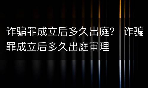 诈骗罪成立后多久出庭？ 诈骗罪成立后多久出庭审理