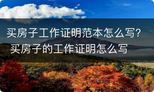 买房子工作证明范本怎么写？ 买房子的工作证明怎么写