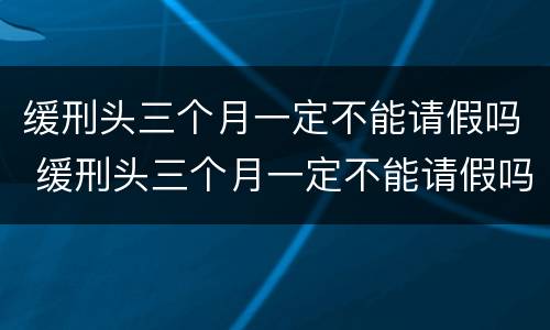 缓刑头三个月一定不能请假吗 缓刑头三个月一定不能请假吗知乎