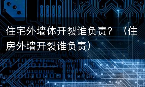 住宅外墙体开裂谁负责？（住房外墙开裂谁负责）