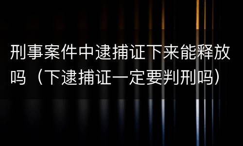 刑事案件中逮捕证下来能释放吗（下逮捕证一定要判刑吗）