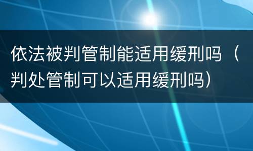 依法被判管制能适用缓刑吗（判处管制可以适用缓刑吗）