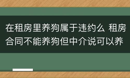 在租房里养狗属于违约么 租房合同不能养狗但中介说可以养