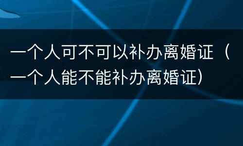 一个人可不可以补办离婚证（一个人能不能补办离婚证）