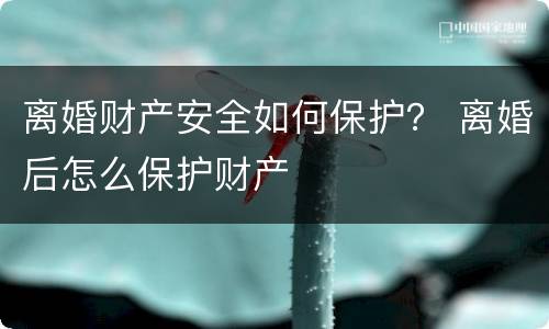 离婚财产安全如何保护？ 离婚后怎么保护财产