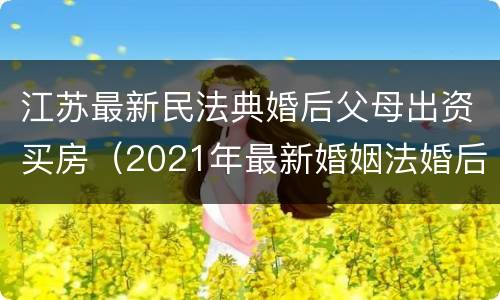 江苏最新民法典婚后父母出资买房（2021年最新婚姻法婚后父母出资买房）