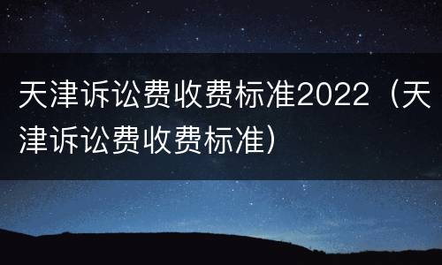 天津诉讼费收费标准2022（天津诉讼费收费标准）