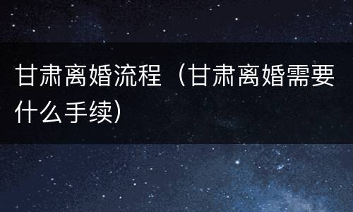 甘肃离婚流程（甘肃离婚需要什么手续）