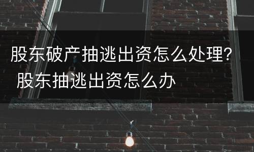 股东破产抽逃出资怎么处理？ 股东抽逃出资怎么办