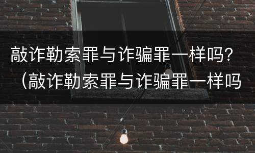 敲诈勒索罪与诈骗罪一样吗？（敲诈勒索罪与诈骗罪一样吗）
