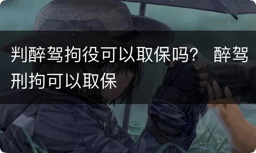 判醉驾拘役可以取保吗？ 醉驾刑拘可以取保