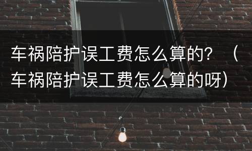 车祸陪护误工费怎么算的？（车祸陪护误工费怎么算的呀）