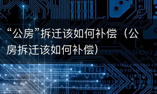 “公房”拆迁该如何补偿（公房拆迁该如何补偿）