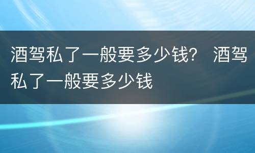 酒驾私了一般要多少钱？ 酒驾私了一般要多少钱