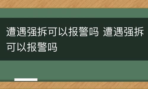 遭遇强拆可以报警吗 遭遇强拆可以报警吗