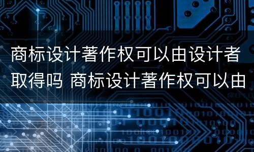 商标设计著作权可以由设计者取得吗 商标设计著作权可以由设计者取得吗为什么