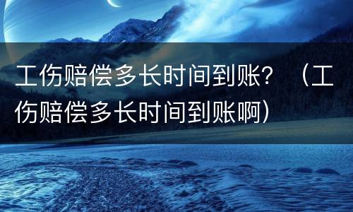 工伤赔偿多长时间到账？（工伤赔偿多长时间到账啊）
