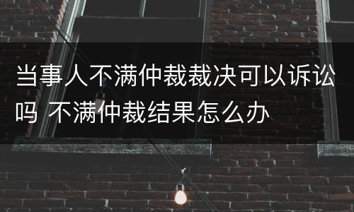 当事人不满仲裁裁决可以诉讼吗 不满仲裁结果怎么办