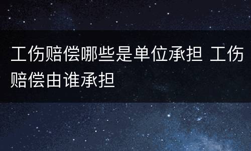 工伤赔偿哪些是单位承担 工伤赔偿由谁承担