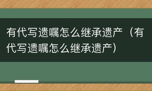 有代写遗嘱怎么继承遗产（有代写遗嘱怎么继承遗产）