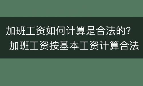 加班工资如何计算是合法的？ 加班工资按基本工资计算合法吗