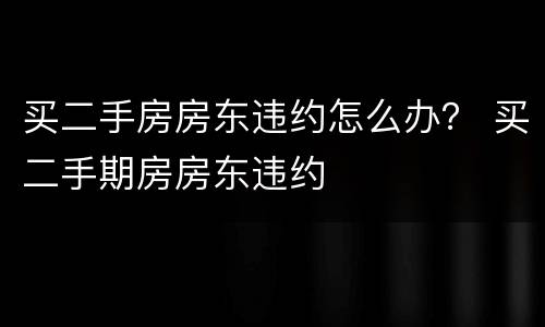 买二手房房东违约怎么办？ 买二手期房房东违约