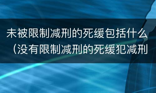 未被限制减刑的死缓包括什么（没有限制减刑的死缓犯减刑的限度）