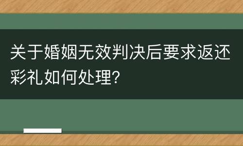 关于婚姻无效判决后要求返还彩礼如何处理？