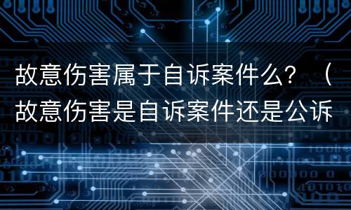 故意伤害属于自诉案件么？（故意伤害是自诉案件还是公诉案件）