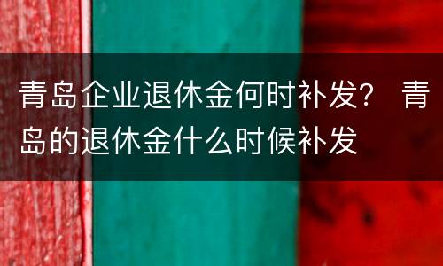青岛企业退休金何时补发？ 青岛的退休金什么时候补发