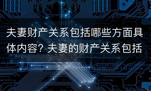 夫妻财产关系包括哪些方面具体内容? 夫妻的财产关系包括